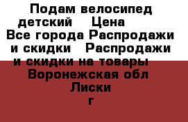 Подам велосипед детский. › Цена ­ 700 - Все города Распродажи и скидки » Распродажи и скидки на товары   . Воронежская обл.,Лиски г.
